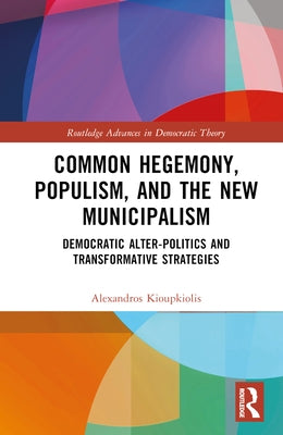 Common Hegemony, Populism, and the New Municipalism: Democratic Alter-Politics and Transformative Strategies by Kioupkiolis, Alexandros