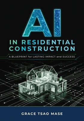 AI in Residential Construction: A Blueprint for Lasting Impact and Success by Mase, Grace Tsao