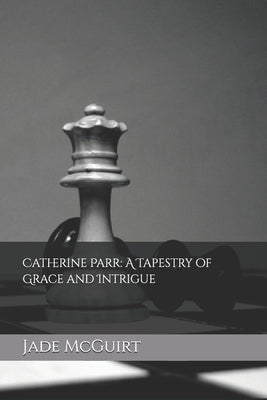Catherine Parr: A Tapestry of Grace and Intrigue by McGuirt, Jade