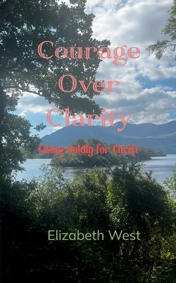 Courage Over Clarity Living boldly for Christ by West, Elizabeth