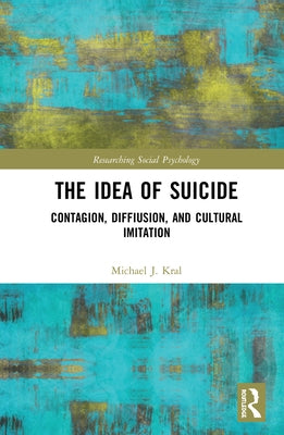 The Idea of Suicide: Contagion, Imitation, and Cultural Diffusion by Kral, Michael J.