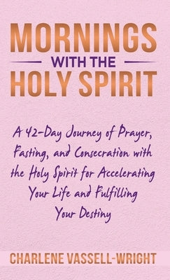 Mornings with the Holy Spirit: A 42-Day Journey of Prayer, Fasting, and Consecration with the Holy Spirit for Accelerating Your Life and Fulfilling Y by Vassell-Wright, Charlene