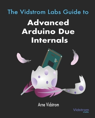 The Vidstrom Labs Guide to Advanced Arduino Due Internals by Vidstrom, Arne