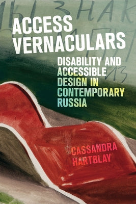 Access Vernaculars: Disability and Accessible Design in Contemporary Russia by Hartblay, Cassandra