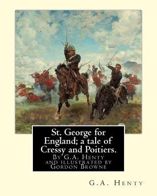 St. George for England; a tale of Cressy and Poitiers. Eight page illus.: by Gordon Browne (15 April 1858 - 27 May 1932) was an English artist and chi by Browne, Gordon