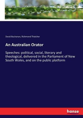 An Australian Orator: Speeches: political, social, literary and theological, delivered in the Parliament of New South Wales, and on the public platfor by Buchanan, David