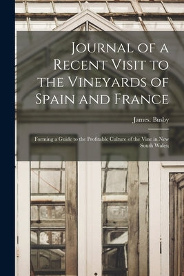 Journal of a Recent Visit to the Vineyards of Spain and France: Forming a Guide to the Profitable Culture of the Vine in New South Wales; by Busby, James