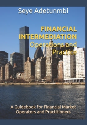 FINANCIAL INTERMEDIATION Operations and Practice: A Guidebook for Financial Market Operators and Practitioners by Adetunmbi, Seye