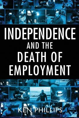 Independence and the Death of Employment by Phillips, Ken