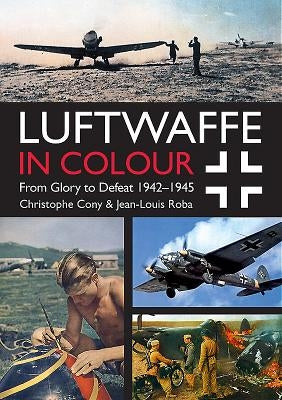 Luftwaffe in Colour: From Glory to Defeat: 1942-1945 by Cony, Christophe