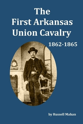 The First Arkansas Union Cavalry: 1862-1865 by Mahan, Russell