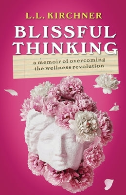 Blissful Thinking: A Memoir of Overcoming the Wellness Revolution by Kirchner, L. L.