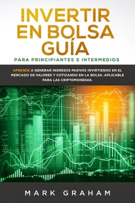Invertir en Bolsa Guía para Principiantes e Intermedios: Aprende a Generar Ingresos Pasivos Invirtiendo en el Mercado de Valores y Cotizando en la Bol by Graham, Mark