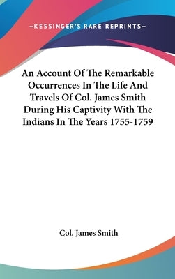 An Account Of The Remarkable Occurrences In The Life And Travels Of Col. James Smith During His Captivity With The Indians In The Years 1755-1759 by Smith, Col James