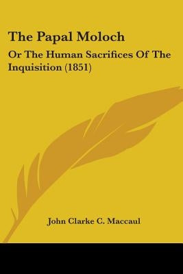The Papal Moloch: Or The Human Sacrifices Of The Inquisition (1851) by Maccaul, John Clarke C.