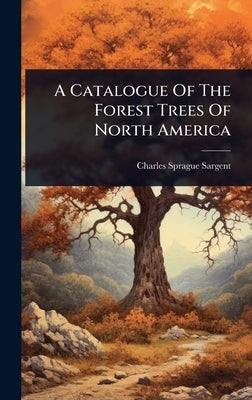 A Catalogue Of The Forest Trees Of North America by Sargent, Charles Sprague