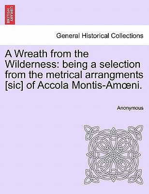 A Wreath from the Wilderness: Being a Selection from the Metrical Arrangments [Sic] of Accola Montis-Am Ni. by Anonymous