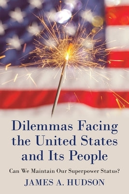 Dilemmas Facing the United States and Its People: Can We Maintain Our Superpower Status? by Hudson, James A.