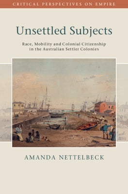 Unsettled Subjects: Race, Mobility and Colonial Citizenship in the Australian Settler Colonies by Nettelbeck, Amanda