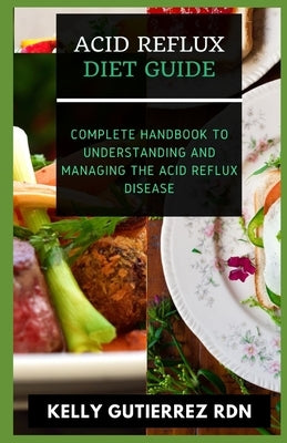 Acid Reflux Diet Guide: Complete Handbook to Understanding and Managing the Acid Reflux Disease by Gutierrez Rdn, Kelly