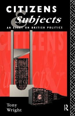Citizens and Subjects: An Essay on British Politics by Wright, Tony