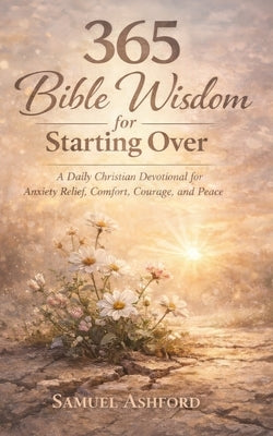365 Bible Wisdom for Starting Over: A Daily Christian Devotional for Anxiety Relief, Comfort, Courage, and Peace by Ashford, Samuel