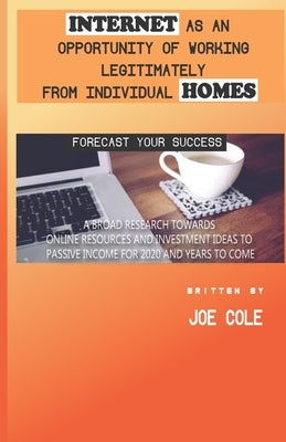 Internet as an Opportunity of Working Legitimately from Individual Homes: : A Broad Research Towards Online Resources and Investment Ideas To Passive by Cole, Joe