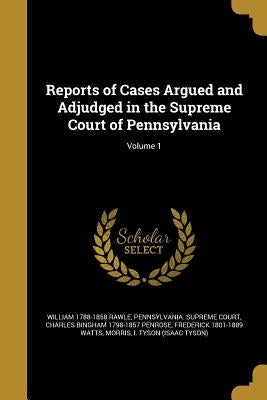Reports of Cases Argued and Adjudged in the Supreme Court of Pennsylvania; Volume 1 by Rawle, William 1788-1858