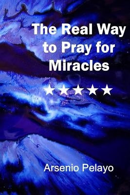 The Real Way to Pray for Miracles: God by Pelayo, Arsenio
