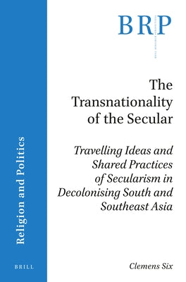The Transnationality of the Secular: Travelling Ideas and Shared Practices of Secularism in Decolonising South and Southeast Asia by Six, Clemens