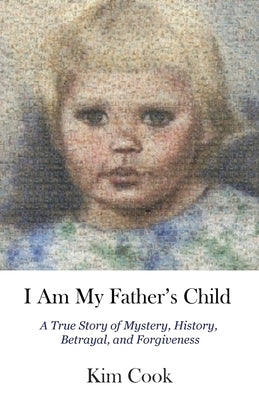 I Am My Father's Child: A True Story of Mystery, History, Betrayal, and Forgiveness: A True Story of Mystery, History, Betrayal, and Forgiveness by Cook, Kim