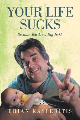 Your Life Sucks: Because You Are a Big Jerk! by Kasperitis, Brian