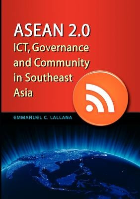 ASEAN 2.0: Ict, Governance and Community in Southeast Asia by Lallana, Emmanuel C.