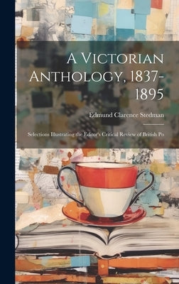 A Victorian Anthology, 1837-1895; Selections Illustrating the Editor's Critical Review of British Po by Stedman, Edmund Clarence