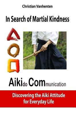 In search of martial kindness, AikiCom: AIKIdo COMmunication, discovering the Aiki Attitude for Everyday Life by Kendris, Theodore