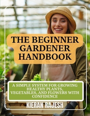 The Beginner Gardener Handbook: A Simple System for Growing Healthy Plants, Vegetables, and Flowers with Confidence by Rajesh, Kieran