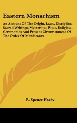 Eastern Monachism: An Account Of The Origin, Laws, Discipline, Sacred Writings, Mysterious Rites, Religious Ceremonies And Present Circum by Hardy, R. Spence