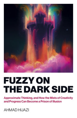 Fuzzy on the Dark Side: Approximate Thinking, and How the Mists of Creativity and Progress Can Become a Prison of Illusion by Hijazi, Ahmad