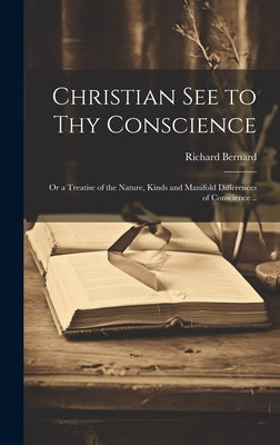 Christian See to Thy Conscience: or a Treatise of the Nature, Kinds and Manifold Differences of Conscience .. by Bernard, Richard 1568-1641