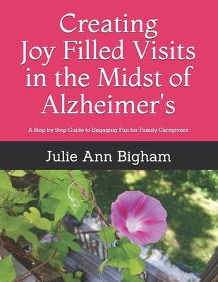 Creating Joy - Filled Visits in the Midst of Alzheimer's: A Step by Step Guide to Engaging Fun for Family Caregivers by Bigham, Julie Ann