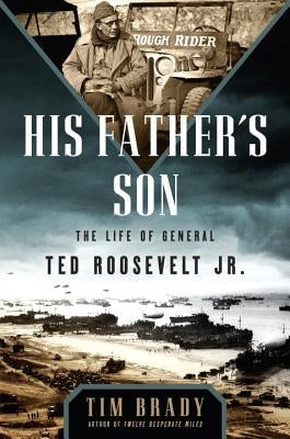 His Father's Son: The Life of General Ted Roosevelt, Jr. by Brady, Tim