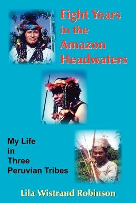 Eight Years in the Amazon Headwaters by Robinson, Lila Wistrand