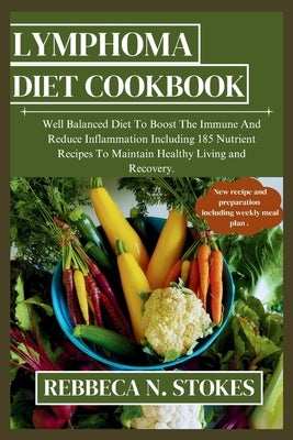 Lymphoma Diet Cookbook: Well Balanced Diet To Boost The Immune And Reduce Inflammation Including 185 Nutrient Recipes To Maintain Healthy Livi by Stokes, Rebbeca N.
