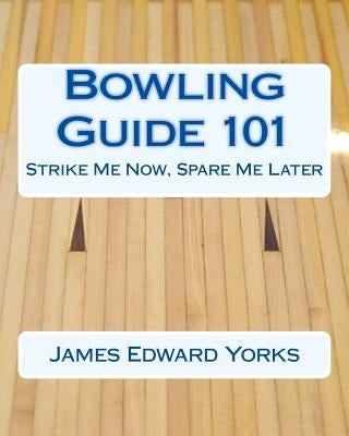 Bowling Guide 101: Strike Me Now, Spare Me Later by Yorks, James Edward