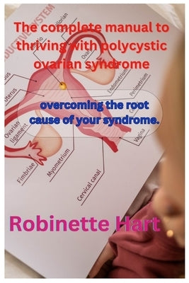 The complete manual to thriving with polycystic ovarian syndrome: overcoming the root cause of your syndrome. by Hart, Robinette