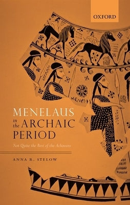 Menelaus in the Archaic Period: Not Quite the Best of the Achaeans by Stelow, Anna R.