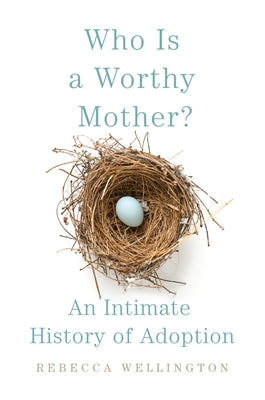 Who Is a Worthy Mother?: An Intimate History of Adoption by Wellington, Rebecca