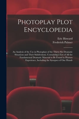 Photoplay Plot Encyclopedia; an Analysis of the use in Photoplays of the Thirty-six Dramatic Situations and Their Subdivisions. Containing a List of a by Palmer, Frederick
