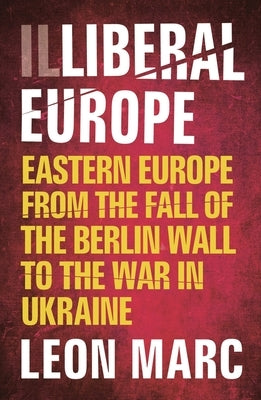 Illiberal Europe?: Eastern Europe from the Fall of the Berlin Wall to the War in Ukraine by Marc, Leon