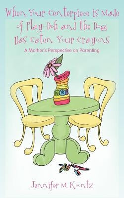 When Your Centerpiece is Made of Play-Doh and the Dog Has Eaten Your Crayons: A Mother's Perspective on Parenting by Koontz, Jennifer M.
